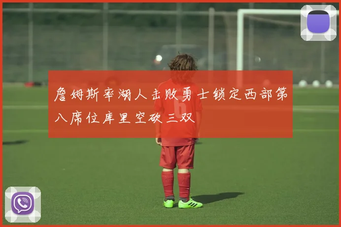 詹姆斯率湖人击败勇士锁定西部第八席位库里空砍三双