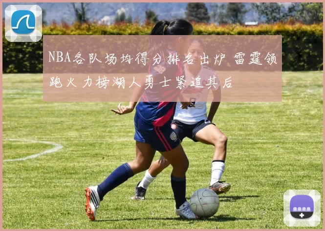 NBA各队场均得分排名出炉 雷霆领跑火力榜湖人勇士紧追其后