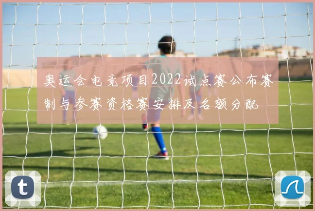 奥运会电竞项目2022试点赛公布赛制与参赛资格赛安排及名额分配