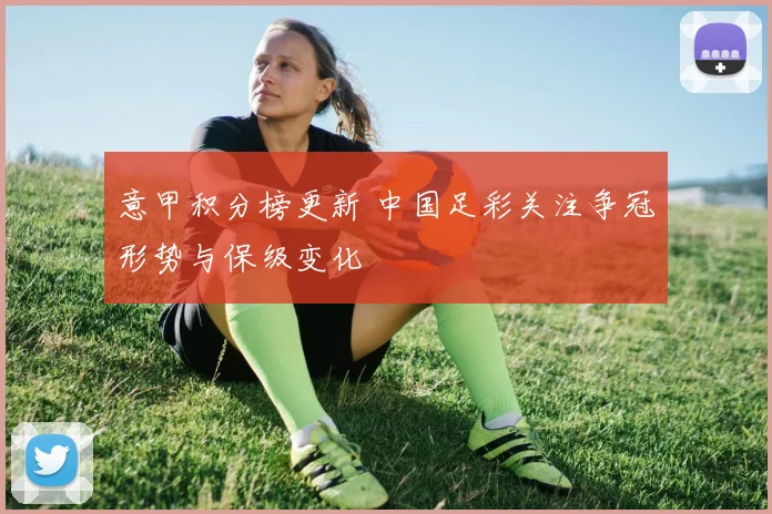 意甲积分榜更新 中国足彩关注争冠形势与保级变化