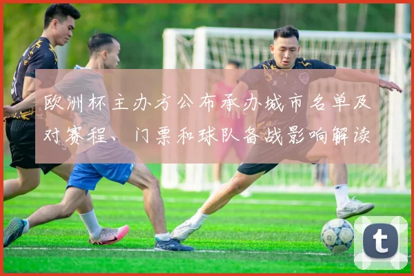 欧洲杯主办方公布承办城市名单及对赛程、门票和球队备战影响解读
