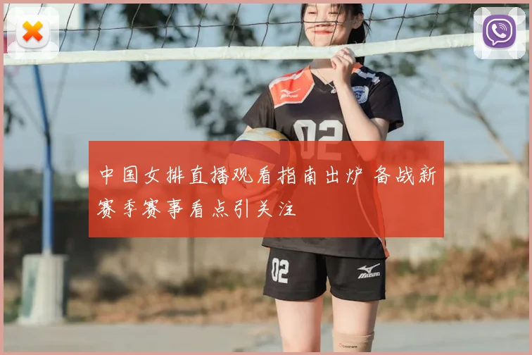 中国女排直播观看指南出炉 备战新赛季赛事看点引关注