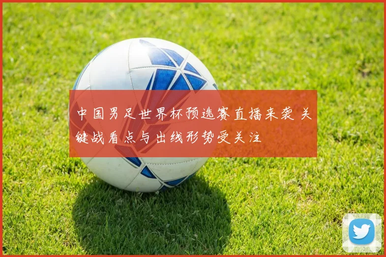 中国男足世界杯预选赛直播来袭 关键战看点与出线形势受关注
