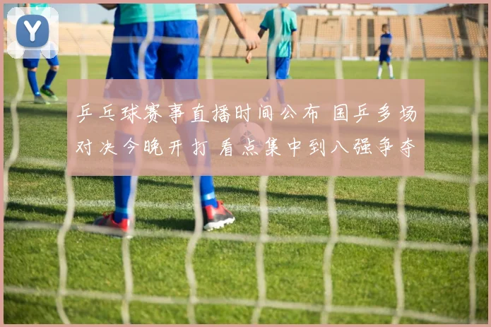 乒乓球赛事直播时间公布 国乒多场对决今晚开打 看点集中到八强争夺