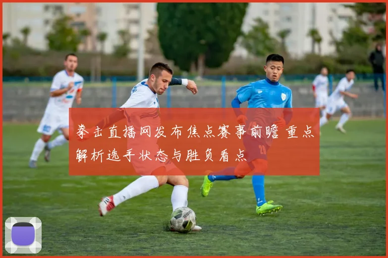 拳击直播网发布焦点赛事前瞻 重点解析选手状态与胜负看点