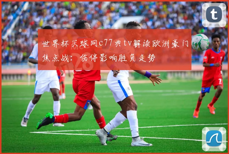 世界杯买球网c77典tv解读欧洲豪门焦点战:伤停影响胜负走势