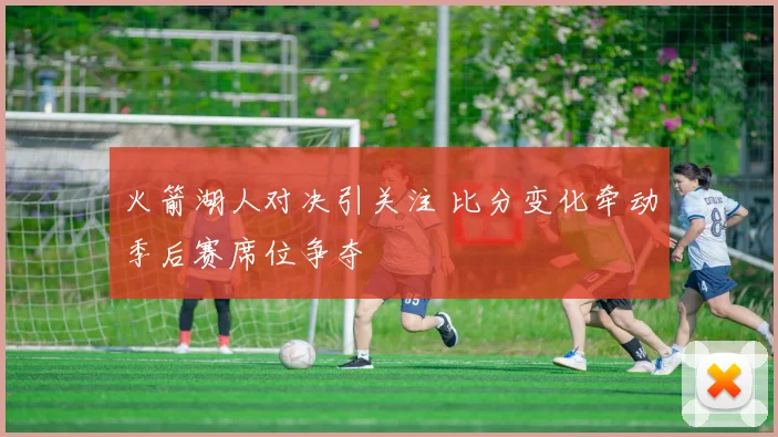 火箭湖人对决引关注 比分变化牵动季后赛席位争夺