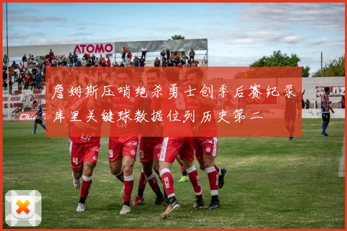 詹姆斯压哨绝杀勇士创季后赛纪录库里关键球数据位列历史第二