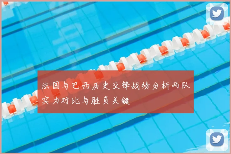 法国与巴西历史交锋战绩分析两队实力对比与胜负关键