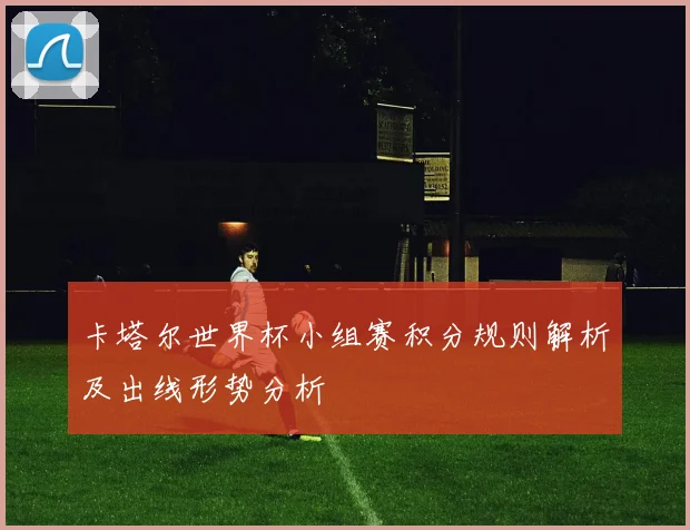 卡塔尔世界杯小组赛积分规则解析及出线形势分析