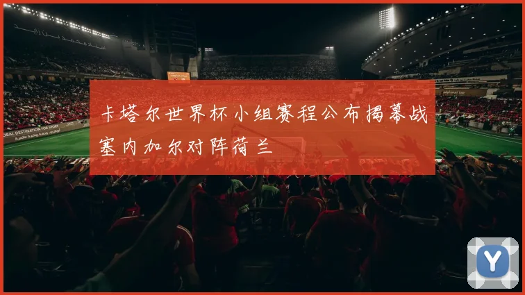 卡塔尔世界杯小组赛程公布揭幕战塞内加尔对阵荷兰