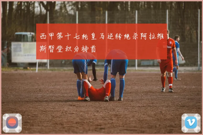 西甲第十七轮皇马逆转绝杀阿拉维斯暂登积分榜首