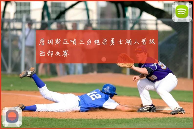 詹姆斯压哨三分绝杀勇士湖人晋级西部决赛