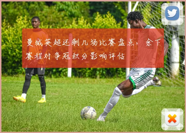 曼城英超还剩几场比赛盘点,余下赛程对争冠积分影响评估