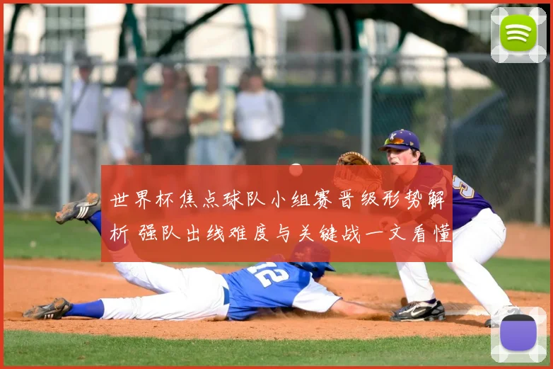 世界杯焦点球队小组赛晋级形势解析 强队出线难度与关键战一文看懂