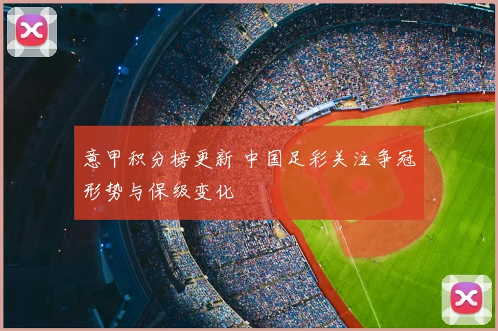 意甲积分榜更新 中国足彩关注争冠形势与保级变化