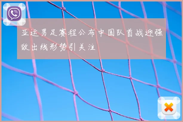亚运男足赛程公布中国队首战迎强敌出线形势引关注