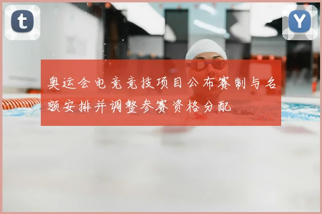 奥运会电竞竞技项目公布赛制与名额安排并调整参赛资格分配