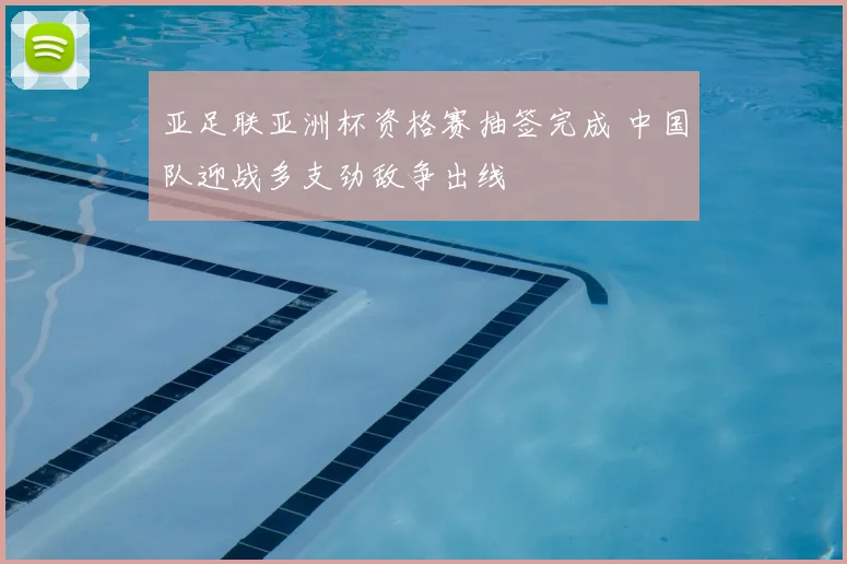 亚足联亚洲杯资格赛抽签完成 中国队迎战多支劲敌争出线