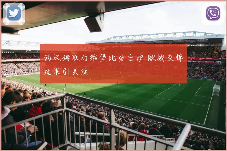 西汉姆联对维堡比分出炉 欧战交锋结果引关注