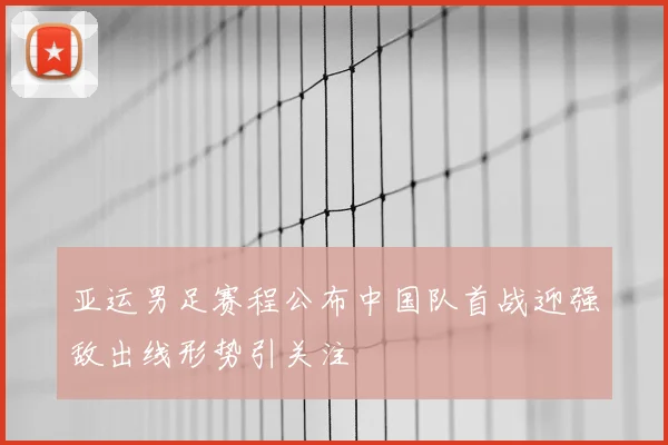 亚运男足赛程公布中国队首战迎强敌出线形势引关注