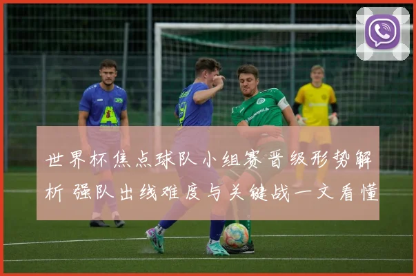 世界杯焦点球队小组赛晋级形势解析 强队出线难度与关键战一文看懂