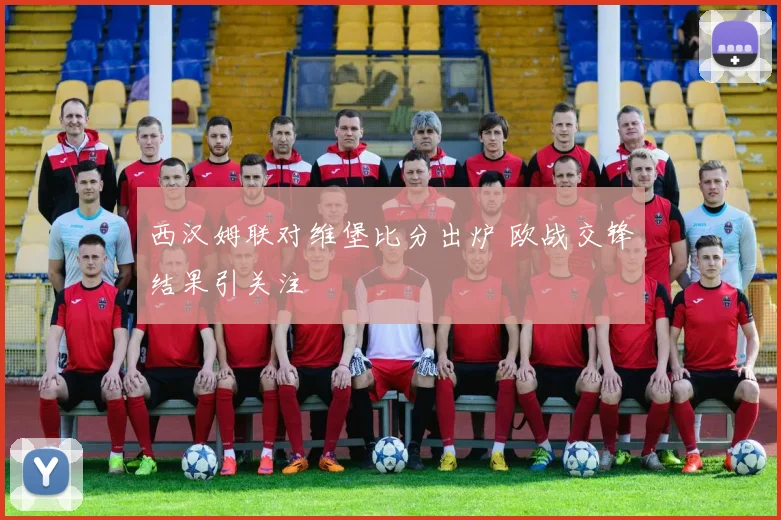 西汉姆联对维堡比分出炉 欧战交锋结果引关注