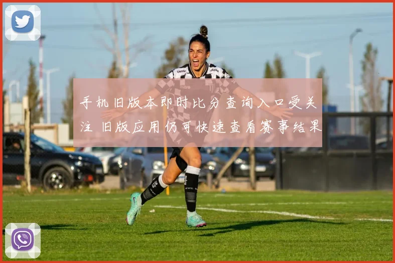手机旧版本即时比分查询入口受关注 旧版应用仍可快速查看赛事结果