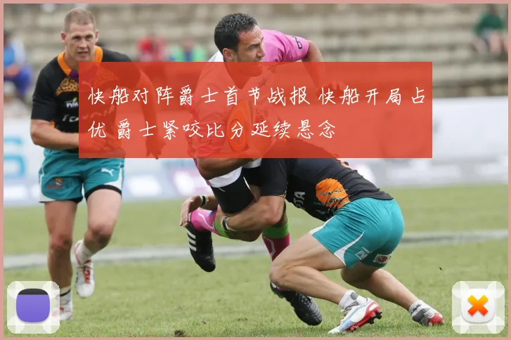 快船对阵爵士首节战报 快船开局占优 爵士紧咬比分延续悬念
