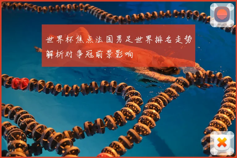 世界杯焦点法国男足世界排名走势解析对争冠前景影响