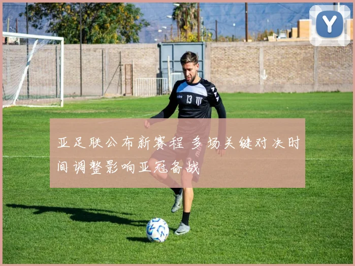 亚足联公布新赛程 多场关键对决时间调整影响亚冠备战