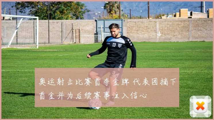 奥运射击比赛首夺金牌 代表团摘下首金并为后续赛事注入信心