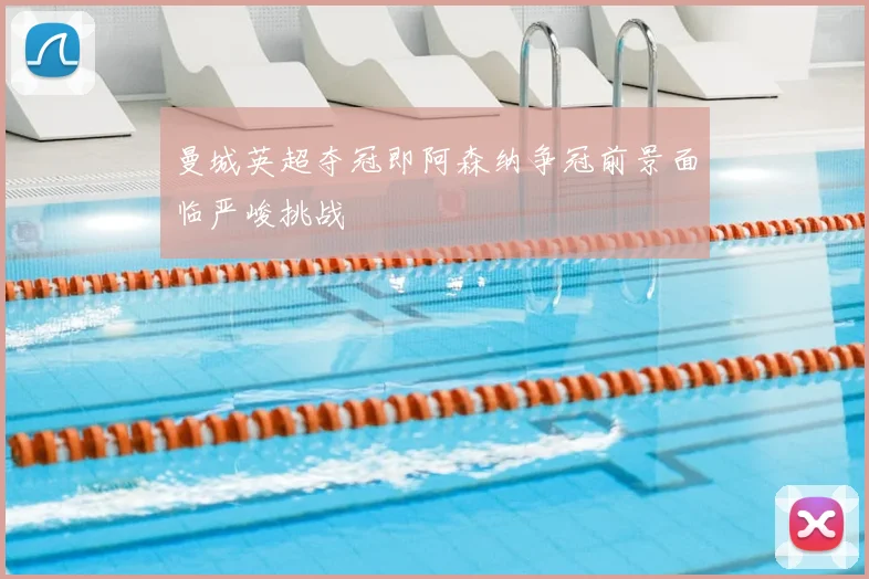 曼城英超夺冠即阿森纳争冠前景面临严峻挑战