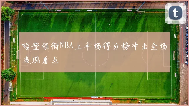 哈登领衔NBA上半场得分榜冲击全场表现看点