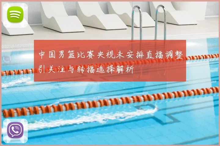 中国男篮比赛央视未安排直播调整引关注与转播选择解析