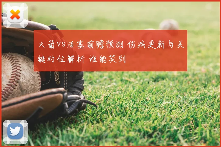 火箭vs活塞前瞻预测 伤病更新与关键对位解析 谁能笑到
