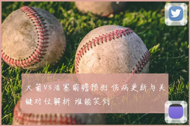 火箭vs活塞前瞻预测 伤病更新与关键对位解析 谁能笑到