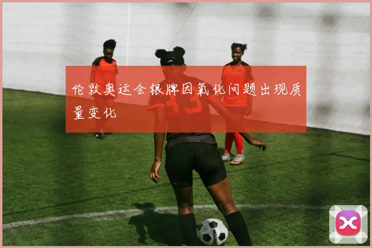 伦敦奥运会银牌因氧化问题出现质量变化