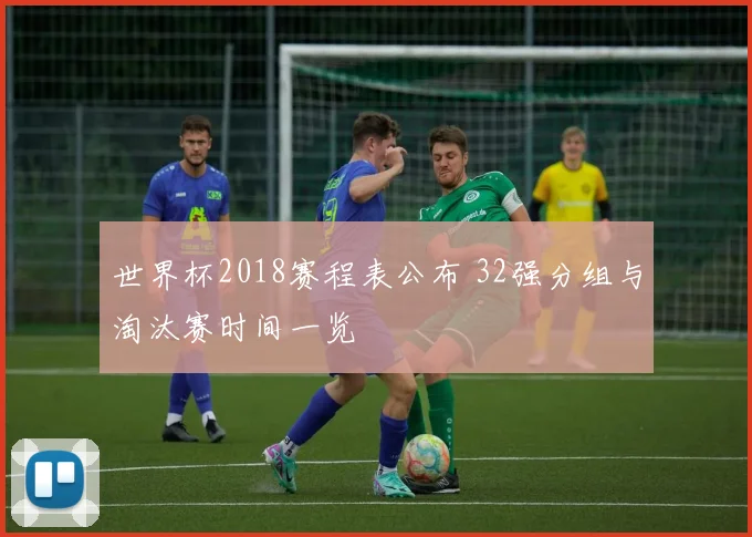 世界杯2018赛程表公布 32强分组与淘汰赛时间一览