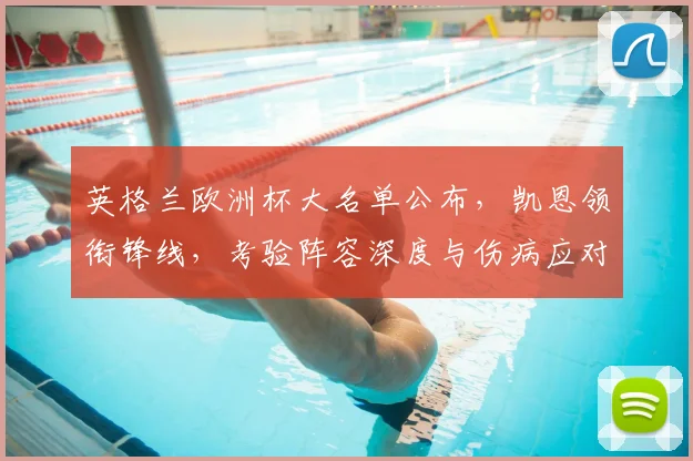 英格兰欧洲杯大名单公布，凯恩领衔锋线，考验阵容深度与伤病应对