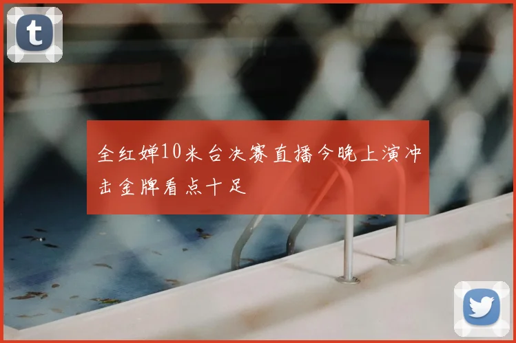 全红婵10米台决赛直播今晚上演冲击金牌看点十足