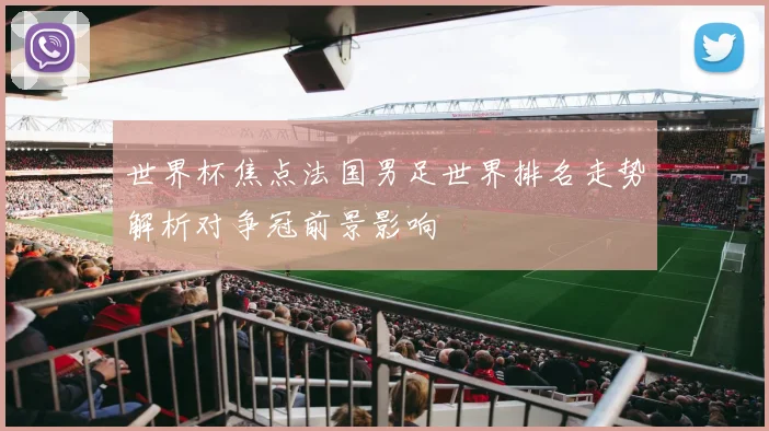 世界杯焦点法国男足世界排名走势解析对争冠前景影响