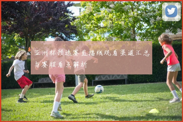 亚洲杯预选赛直播线观看渠道汇总与赛程看点解析
