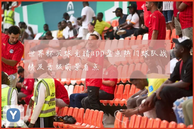 世界杯买球竞猜app盘点热门球队战绩及晋级前景看点