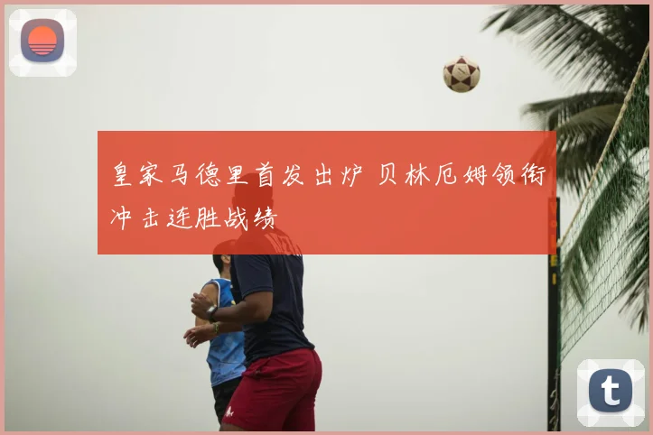 皇家马德里首发出炉 贝林厄姆领衔冲击连胜战绩