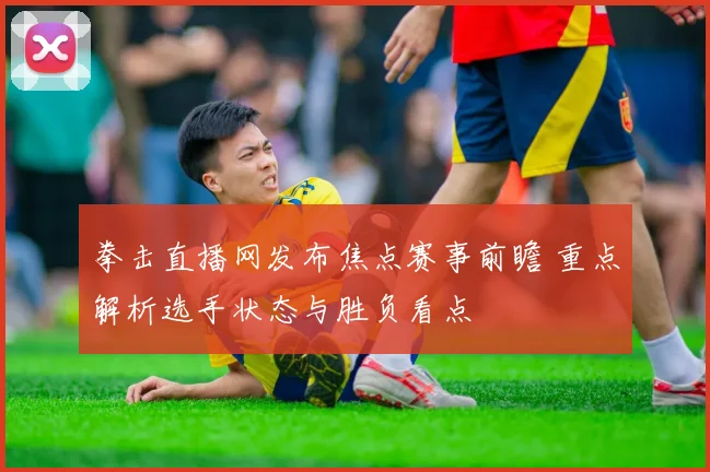 拳击直播网发布焦点赛事前瞻 重点解析选手状态与胜负看点